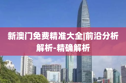 新澳門免費精準(zhǔn)大全|前沿分析解析-精確解析