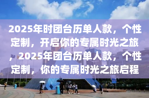 2025年時(shí)團(tuán)臺(tái)歷單人款，個(gè)性定制，開(kāi)啟你的專屬時(shí)光之旅，2025年團(tuán)臺(tái)歷單人款，個(gè)性定制，你的專屬時(shí)光之旅啟程