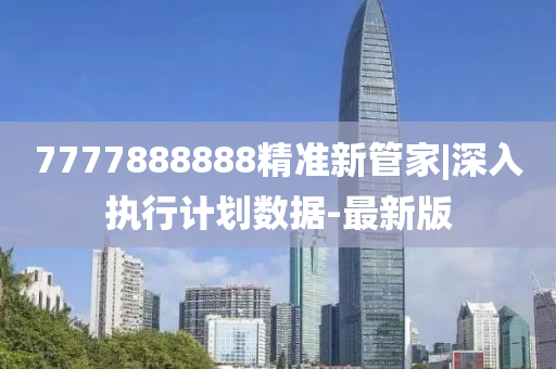7777888888精準(zhǔn)新管家|深入執(zhí)行計劃數(shù)據(jù)-最新版