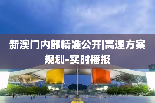 新澳門內(nèi)部精準(zhǔn)公開|高速方案規(guī)劃-實時播報