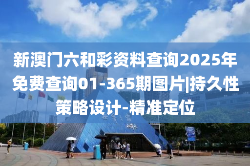 新澳門六和彩資料查詢2025年免費查詢01-365期圖片|持久性策略設計-精準定位
