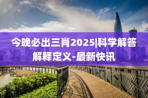 今晚必出三肖2025|科學(xué)解答解釋定義-最新快訊