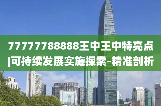 77777788888王中王中特亮點|可持續(xù)發(fā)展實施探索-精準剖析