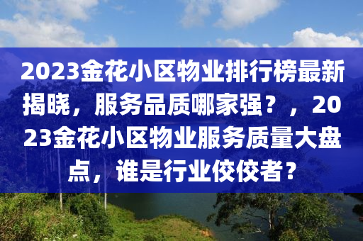 2023金花小區(qū)物業(yè)排行榜最新揭曉，服務(wù)品質(zhì)哪家強(qiáng)？，2023金花小區(qū)物業(yè)服務(wù)質(zhì)量大盤(pán)點(diǎn)，誰(shuí)是行業(yè)佼佼者？