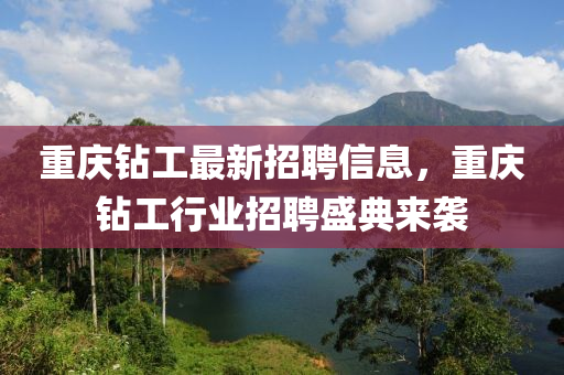 重慶鉆工最新招聘信息，重慶鉆工行業(yè)招聘盛典來襲