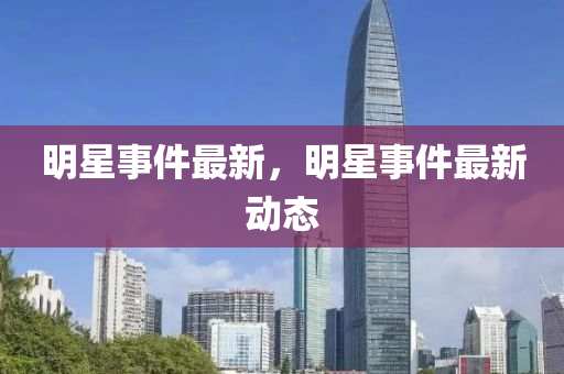 明星事件最新，明星事件最新動(dòng)態(tài)