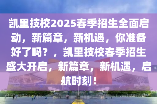 凱里技校2025春季招生全面啟動(dòng)，新篇章，新機(jī)遇，你準(zhǔn)備好了嗎？，凱里技校春季招生盛大開啟，新篇章，新機(jī)遇，啟航時(shí)刻！