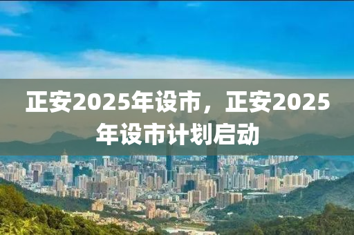 正安2025年設(shè)市，正安2025年設(shè)市計(jì)劃啟動(dòng)