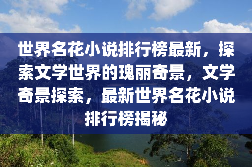 世界名花小說(shuō)排行榜最新，探索文學(xué)世界的瑰麗奇景，文學(xué)奇景探索，最新世界名花小說(shuō)排行榜揭秘
