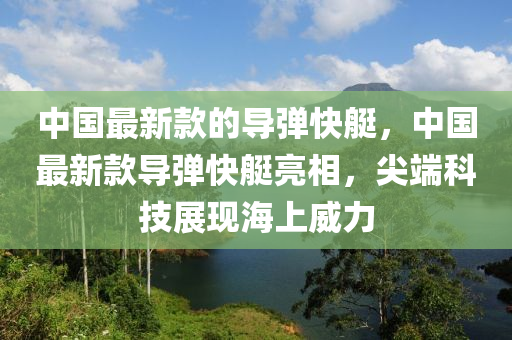 中國(guó)最新款的導(dǎo)彈快艇，中國(guó)最新款導(dǎo)彈快艇亮相，尖端科技展現(xiàn)海上威力