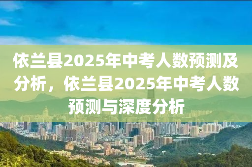 依蘭縣2025年中考人數(shù)預(yù)測(cè)及分析，依蘭縣2025年中考人數(shù)預(yù)測(cè)與深度分析