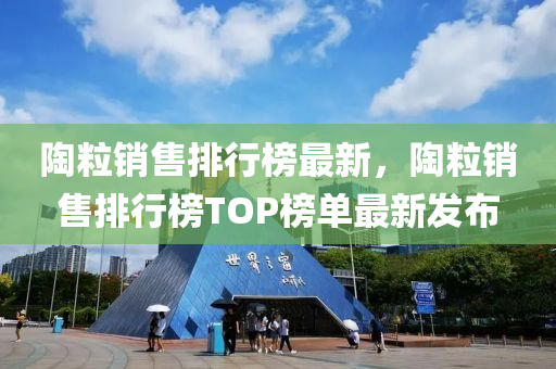 陶粒銷售排行榜最新，陶粒銷售排行榜TOP榜單最新發(fā)布
