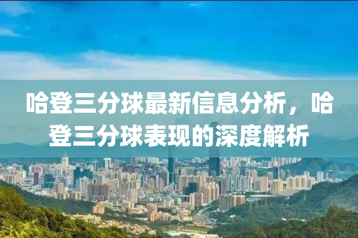 哈登三分球最新信息分析，哈登三分球表現(xiàn)的深度解析