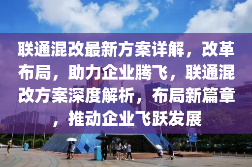聯(lián)通混改最新方案詳解，改革布局，助力企業(yè)騰飛，聯(lián)通混改方案深度解析，布局新篇章，推動(dòng)企業(yè)飛躍發(fā)展