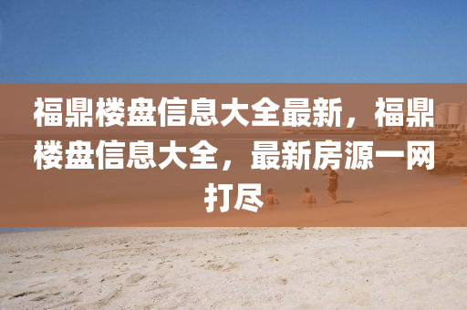 福鼎樓盤信息大全最新，福鼎樓盤信息大全，最新房源一網(wǎng)打盡