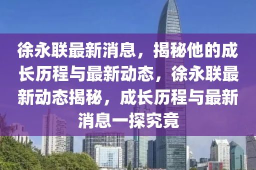 徐永聯(lián)最新消息，揭秘他的成長(zhǎng)歷程與最新動(dòng)態(tài)，徐永聯(lián)最新動(dòng)態(tài)揭秘，成長(zhǎng)歷程與最新消息一探究竟