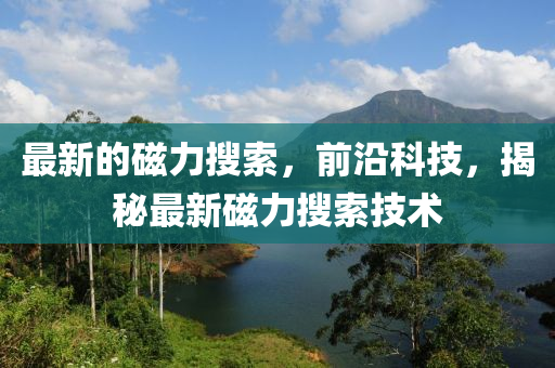 最新的磁力搜索，前沿科技，揭秘最新磁力搜索技術(shù)