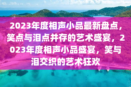 2023年度相聲小品最新盤(pán)點(diǎn)，笑點(diǎn)與淚點(diǎn)并存的藝術(shù)盛宴，2023年度相聲小品盛宴，笑與淚交織的藝術(shù)狂歡