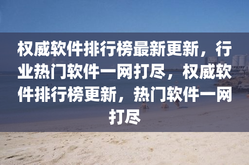 權(quán)威軟件排行榜最新更新，行業(yè)熱門(mén)軟件一網(wǎng)打盡，權(quán)威軟件排行榜更新，熱門(mén)軟件一網(wǎng)打盡