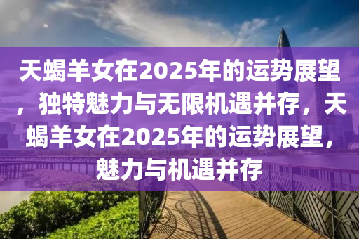 天蝎羊女在2025年的運(yùn)勢展望，獨(dú)特魅力與無限機(jī)遇并存，天蝎羊女在2025年的運(yùn)勢展望，魅力與機(jī)遇并存