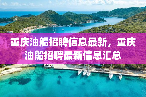 重慶油船招聘信息最新，重慶油船招聘最新信息匯總