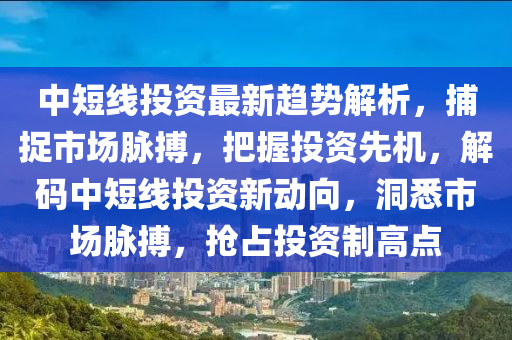 中短線(xiàn)投資最新趨勢(shì)解析，捕捉市場(chǎng)脈搏，把握投資先機(jī)，解碼中短線(xiàn)投資新動(dòng)向，洞悉市場(chǎng)脈搏，搶占投資制高點(diǎn)