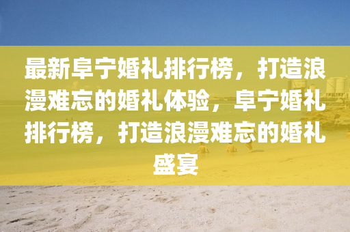 最新阜寧婚禮排行榜，打造浪漫難忘的婚禮體驗，阜寧婚禮排行榜，打造浪漫難忘的婚禮盛宴