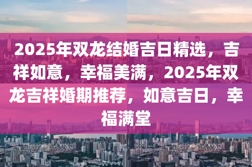 2025年雙龍結婚吉日精選，吉祥如意，幸福美滿，2025年雙龍吉祥婚期推薦，如意吉日，幸福滿堂