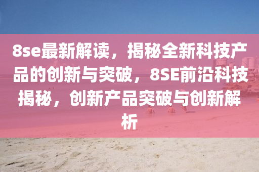 8se最新解讀，揭秘全新科技產品的創(chuàng)新與突破，8SE前沿科技揭秘，創(chuàng)新產品突破與創(chuàng)新解析