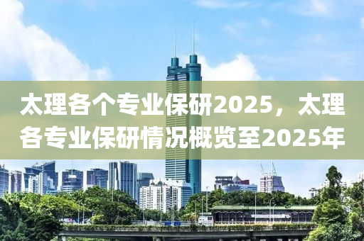 太理各個專業(yè)保研2025，太理各專業(yè)保研情況概覽至2025年