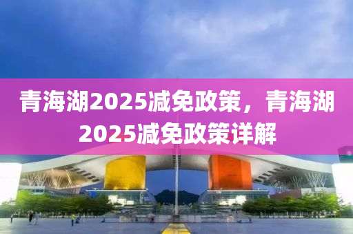 青海湖2025減免政策，青海湖2025減免政策詳解