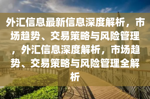 外匯信息最新信息深度解析，市場(chǎng)趨勢(shì)、交易策略與風(fēng)險(xiǎn)管理，外匯信息深度解析，市場(chǎng)趨勢(shì)、交易策略與風(fēng)險(xiǎn)管理全解析