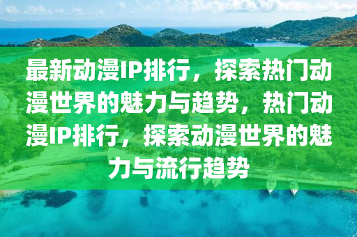 最新動(dòng)漫IP排行，探索熱門動(dòng)漫世界的魅力與趨勢(shì)，熱門動(dòng)漫IP排行，探索動(dòng)漫世界的魅力與流行趨勢(shì)