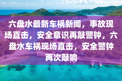 六盤水最新車禍新聞，事故現(xiàn)場直擊，安全意識再敲警鐘，六盤水車禍現(xiàn)場直擊，安全警鐘再次敲響