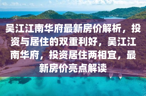 吳江江南華府最新房價解析，投資與居住的雙重利好，吳江江南華府，投資居住兩相宜，最新房價亮點解讀