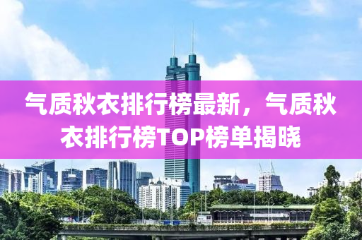 氣質(zhì)秋衣排行榜最新，氣質(zhì)秋衣排行榜TOP榜單揭曉