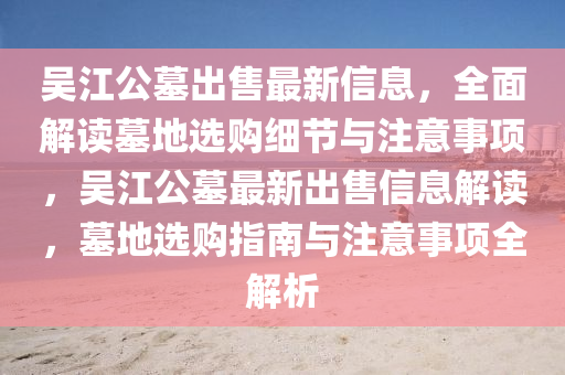 吳江公墓出售最新信息，全面解讀墓地選購(gòu)細(xì)節(jié)與注意事項(xiàng)，吳江公墓最新出售信息解讀，墓地選購(gòu)指南與注意事項(xiàng)全解析