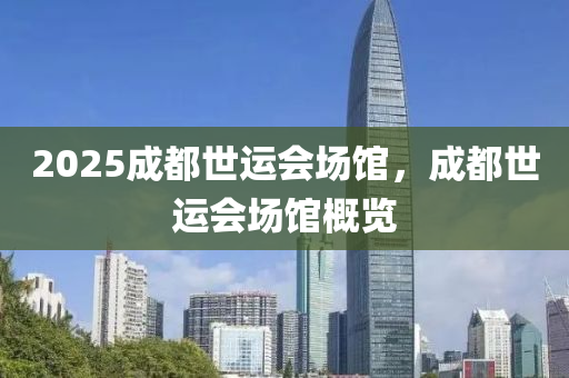 2025成都世運(yùn)會(huì)場(chǎng)館，成都世運(yùn)會(huì)場(chǎng)館概覽