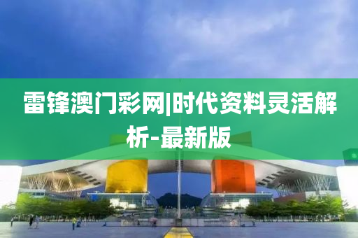 雷鋒澳門彩網(wǎng)|時代資料靈活解析-最新版