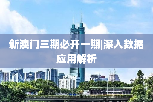 新澳門三期必開一期|深入數(shù)據(jù)應用解析