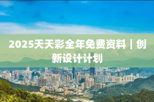 2025天天彩全年免費資料｜創(chuàng)新設(shè)計計劃