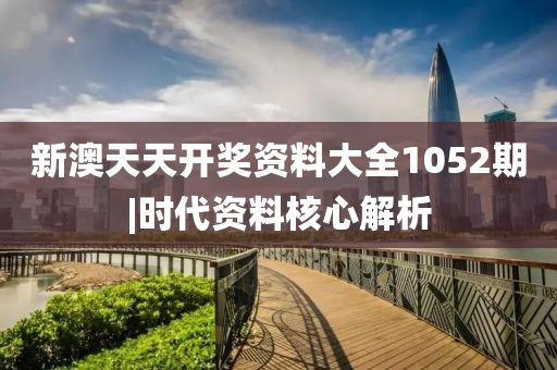 新澳天天開獎資料大全1052期|時代資料核心解析
