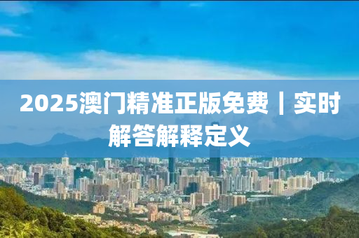 2025澳門精準(zhǔn)正版免費｜實時解答解釋定義