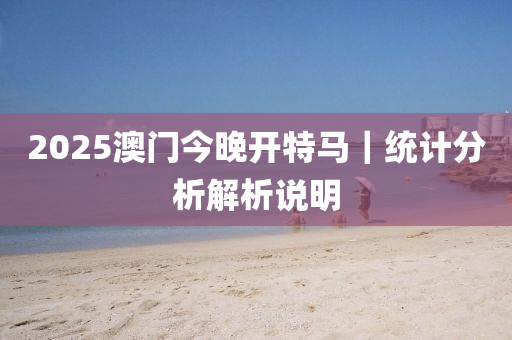 2025澳門今晚開特馬｜統(tǒng)計分析解析說明