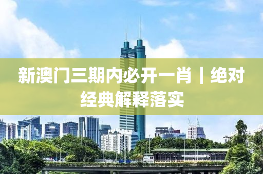 新澳門三期內(nèi)必開一肖｜絕對經(jīng)典解釋落實