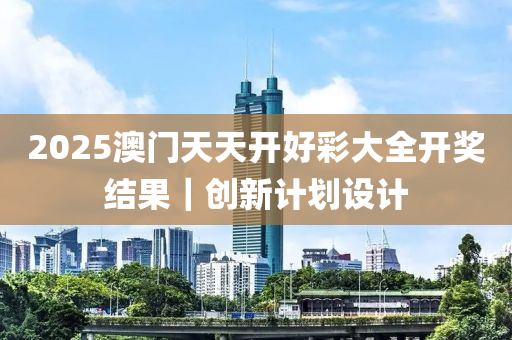 2025澳門天天開好彩大全開獎結(jié)果｜創(chuàng)新計劃設(shè)計