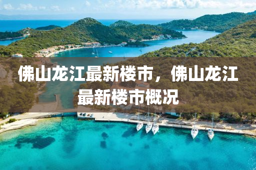 佛山龍江最新樓市，佛山龍江最新樓市概況