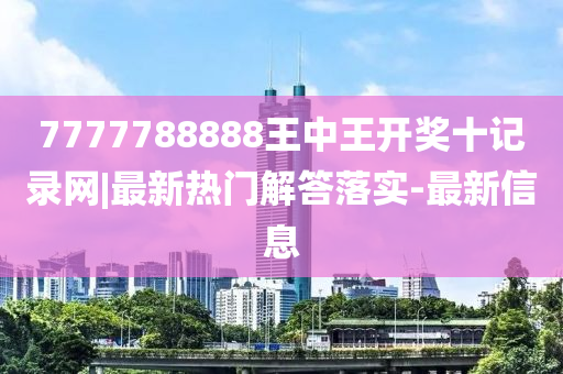 7777788888王中王開獎(jiǎng)十記錄網(wǎng)|最新熱門解答落實(shí)-最新信息