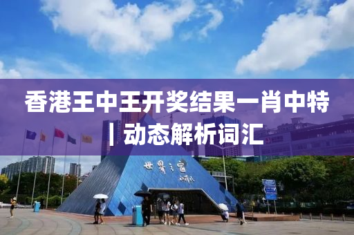 香港王中王開(kāi)獎(jiǎng)結(jié)果一肖中特｜動(dòng)態(tài)解析詞匯