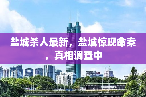 鹽城殺人最新，鹽城驚現(xiàn)命案，真相調(diào)查中